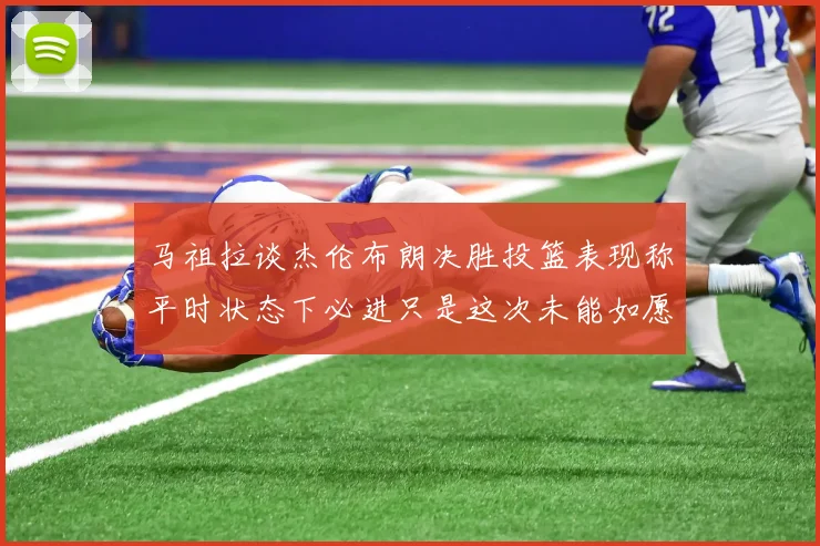 马祖拉谈杰伦布朗决胜投篮表现称平时状态下必进只是这次未能如愿