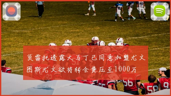莫雷托透露大马丁已同意加盟尤文图斯尤文欲将转会费压至1000万