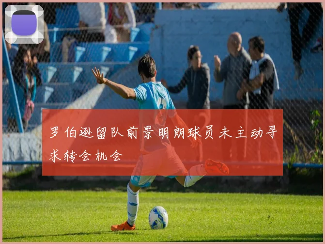 罗伯逊留队前景明朗球员未主动寻求转会机会
