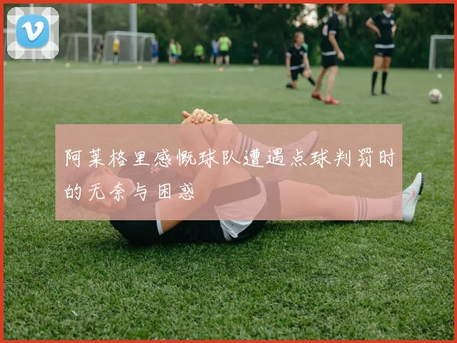 阿莱格里感慨球队遭遇点球判罚时的无奈与困惑