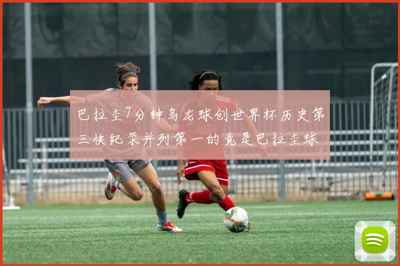 巴拉圭7分钟乌龙球创世界杯历史第三快纪录并列第一的竟是巴拉圭球员