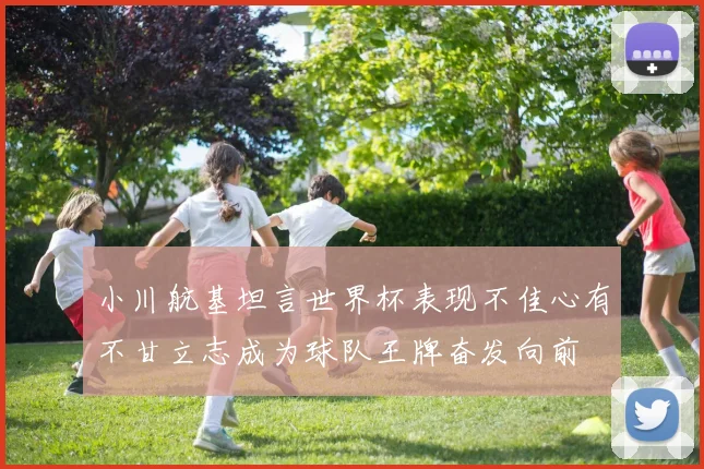 小川航基坦言世界杯表现不佳心有不甘立志成为球队王牌奋发向前