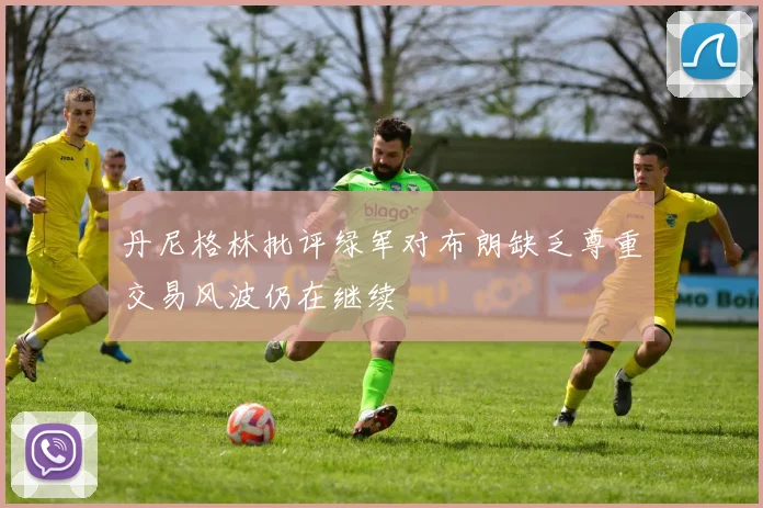 丹尼格林批评绿军对布朗缺乏尊重交易风波仍在继续