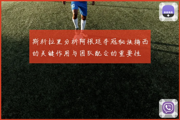 斯科拉里分析阿根廷夺冠秘诀梅西的关键作用与团队配合的重要性