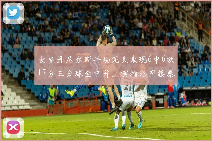 麦克丹尼尔斯半场完美表现6中6砍17分三分球全中并上演精彩空接暴扣