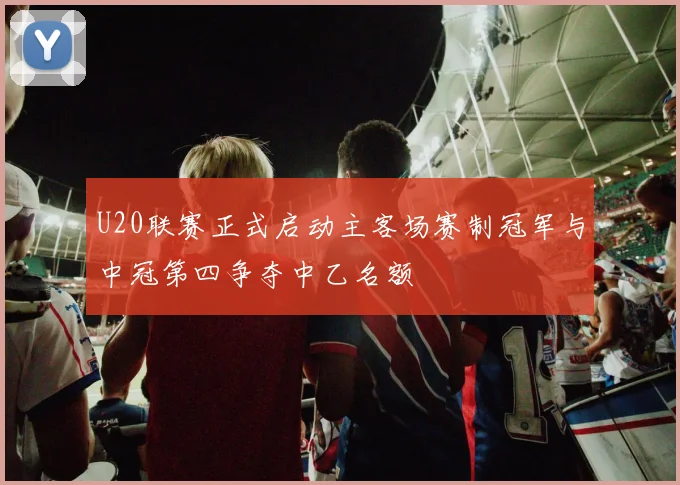 U20联赛正式启动主客场赛制冠军与中冠第四争夺中乙名额