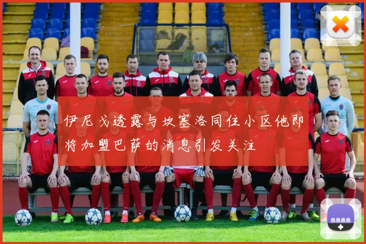 伊尼戈透露与坎塞洛同住小区他即将加盟巴萨的消息引发关注