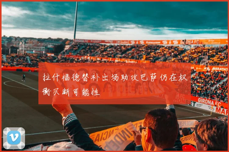 拉什福德替补出场助攻巴萨仍在权衡买断可能性