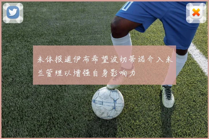 米体报道伊布希望波切蒂诺介入米兰管理以增强自身影响力