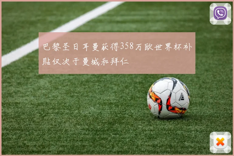 巴黎圣日耳曼获得358万欧世界杯补贴仅次于曼城和拜仁
