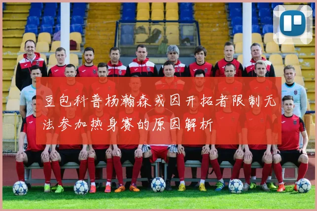 豆包科普杨瀚森或因开拓者限制无法参加热身赛的原因解析