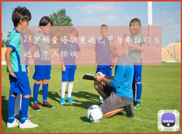28岁帕奎塔欲重返巴甲与弗拉门戈达成个人协议