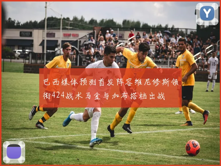巴西媒体预测首发阵容维尼修斯领衔424战术马金与加布搭档出战