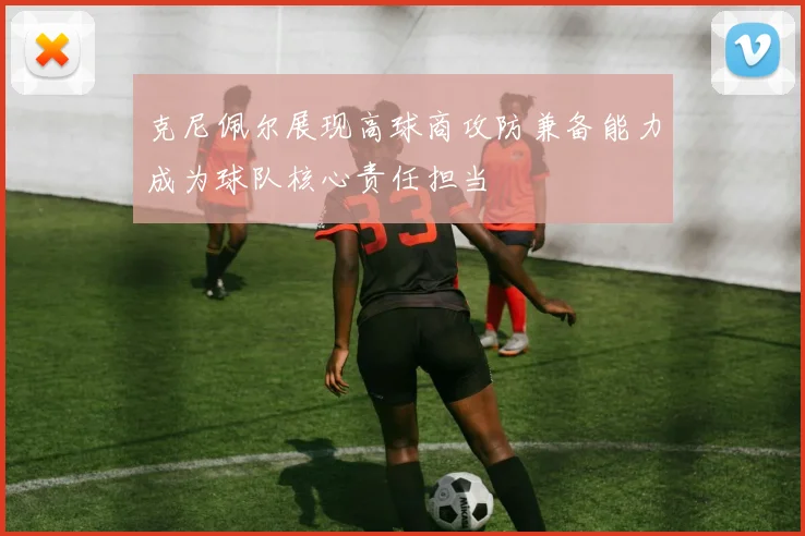 克尼佩尔展现高球商攻防兼备能力成为球队核心责任担当