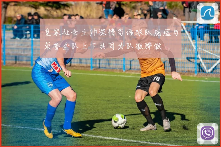 皇家社会主帅深情寄语球队底蕴与荣誉全队上下共同为队徽骄傲
