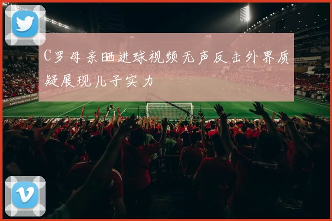 C罗母亲晒进球视频无声反击外界质疑展现儿子实力