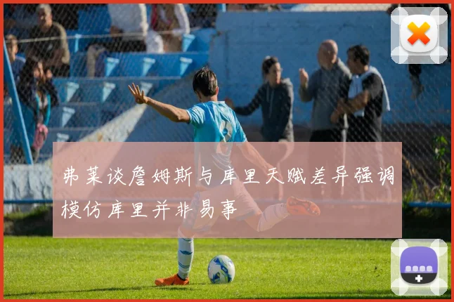 弗莱谈詹姆斯与库里天赋差异强调模仿库里并非易事