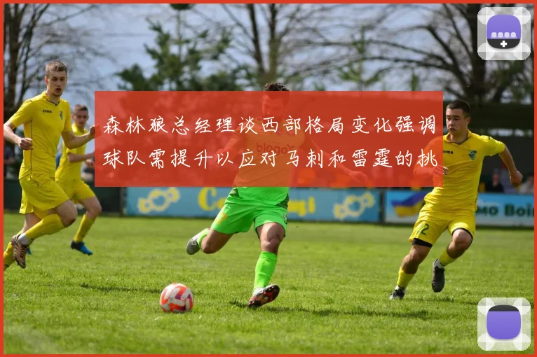 森林狼总经理谈西部格局变化强调球队需提升以应对马刺和雷霆的挑战