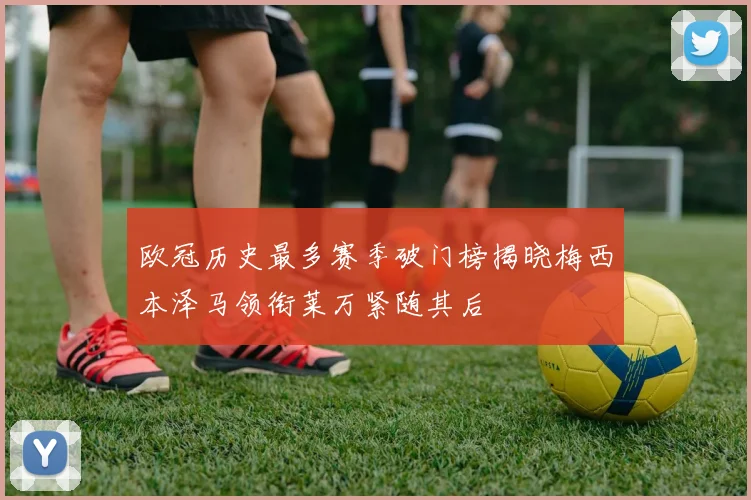 欧冠历史最多赛季破门榜揭晓梅西本泽马领衔莱万紧随其后