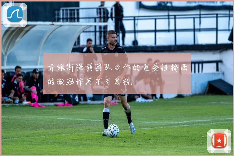 肯佩斯强调团队合作的重要性梅西的激励作用不可忽视