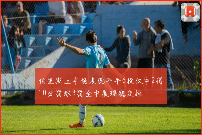伯里斯上半场表现平平6投仅中2得10分罚球3罚全中展现稳定性