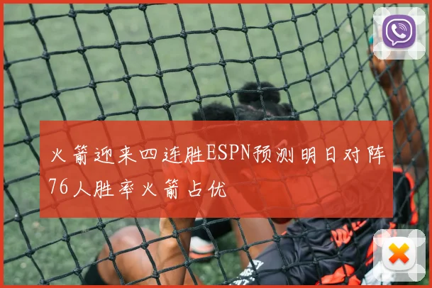 火箭迎来四连胜ESPN预测明日对阵76人胜率火箭占优