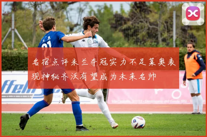 名宿点评米兰夺冠实力不足莱奥表现神秘齐沃有望成为未来名帅