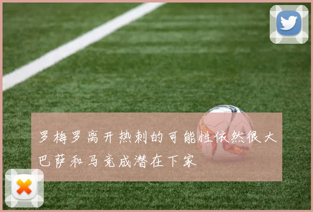 罗梅罗离开热刺的可能性依然很大巴萨和马竞成潜在下家