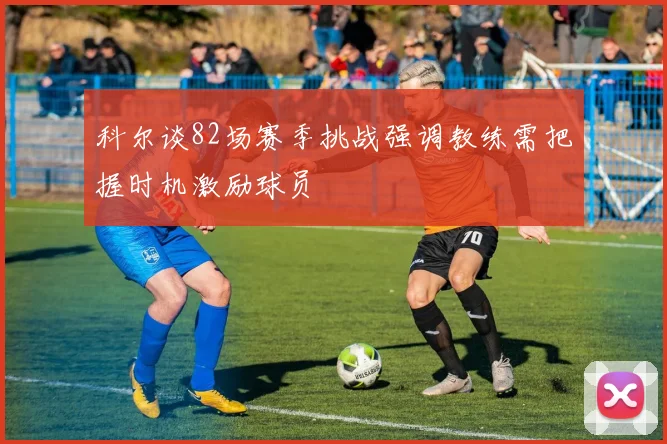 科尔谈82场赛季挑战强调教练需把握时机激励球员