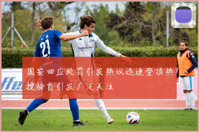国安回应处罚引发热议迅速登顶热搜榜首引发广泛关注