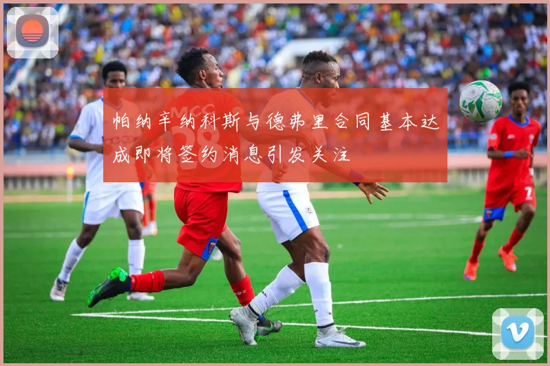 帕纳辛纳科斯与德弗里合同基本达成即将签约消息引发关注