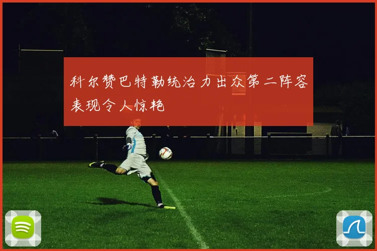 科尔赞巴特勒统治力出众第二阵容表现令人惊艳