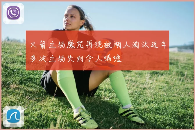 火箭主场魔咒再现被湖人淘汰近年多次主场失利令人唏嘘