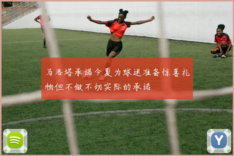 马洛塔承诺今夏为球迷准备惊喜礼物但不做不切实际的承诺