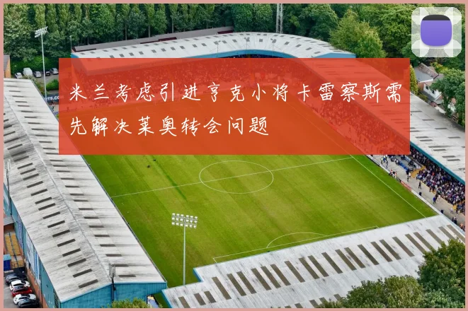 米兰考虑引进亨克小将卡雷察斯需先解决莱奥转会问题